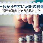 世界一わかりやすいwithの料金解説｜男性が無料で使う方法も！？