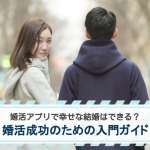 婚活アプリで幸せな結婚はできる？婚活成功のための入門ガイドを解説