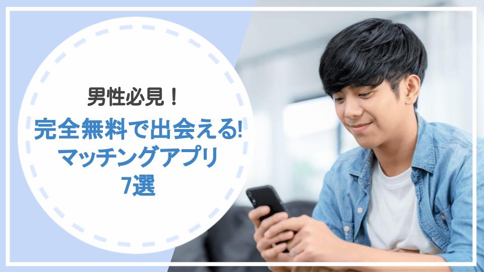 【完全無料で出会える】男性必見のマッチングアプリ7選！最短で出会うコツも紹介！