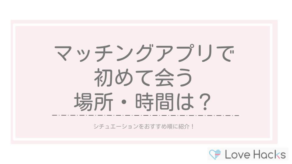 マッチングアプリで初めて会うときの場所・時間は？