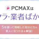 PCMAXはサクラ・業者ばかり？5年使って判明した見分け方や素人と会う方法を解説！