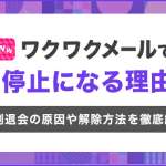 ワクワクメールで利用停止になる理由は？強制退会の原因や解除方法を徹底解説