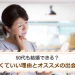 50代も結婚できる？諦めなくていい理由とオススメの出会いの場